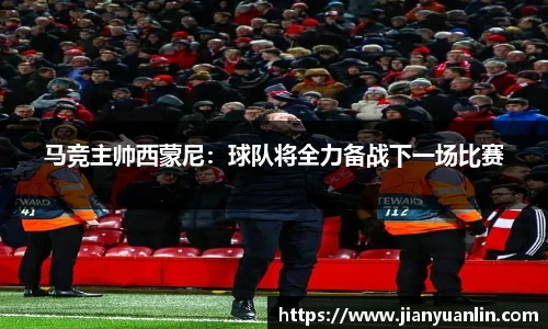 马竞主帅西蒙尼：球队将全力备战下一场比赛