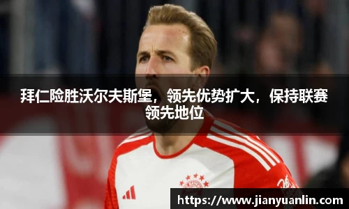 拜仁险胜沃尔夫斯堡，领先优势扩大，保持联赛领先地位