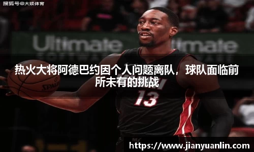 热火大将阿德巴约因个人问题离队，球队面临前所未有的挑战
