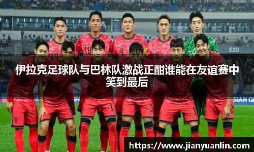 伊拉克足球队与巴林队激战正酣谁能在友谊赛中笑到最后