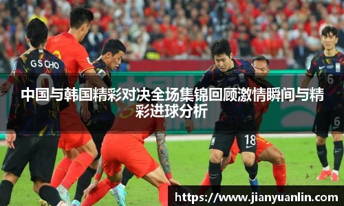 中国与韩国精彩对决全场集锦回顾激情瞬间与精彩进球分析