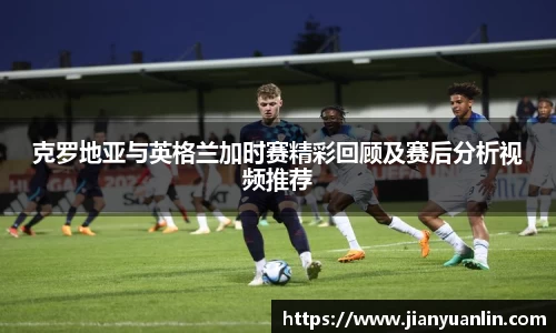 克罗地亚与英格兰加时赛精彩回顾及赛后分析视频推荐