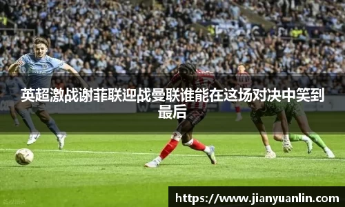 英超激战谢菲联迎战曼联谁能在这场对决中笑到最后